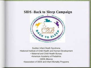   SIDS -Back to Sleep Campaign   Sudden Infant Death Syndrome National Institute of Child Health and Human Development Maternal and Child Health Bureau American Academy of Pediatrics SIDS Alliance Association of SIDS and Infant Mortality Programs 