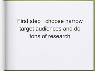 First step : choose narrow target audiences and do tons of research 