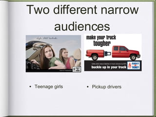 Two different narrow audiences Teenage girls Pickup drivers 