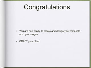 Congratulations You are now ready to create and design your materials and  your slogan CRAFT your plan! 