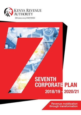KRA - 7TH
CORPORATE PLAN (2018-2021) REVENUE MOBILIZATION THROUGH TRANSFORMATION i
ISO 9001:2015 CERTIFIED
2018/19 - 2020/21
SEVENTH
CORPORATE PLAN
Revenue mobilization
through transformation
 