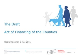 15.8.2016 1
The Draft
Act of Financing of the Counties
Noora Heinonen 6 July 2016
UNOFFICIAL
TRANSLATION
 
