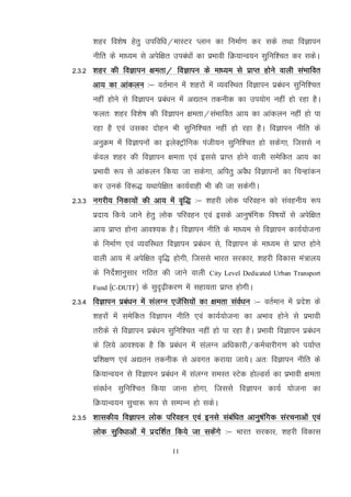 11
'kgj fo'ks"k gsrq mifof/k@ekLVj Iyku dk fuekZ.k dj lds rFkk foKkiu
uhfr ds ek/;e ls visf{kr mica/kksa dk izHkkoh fØ;kUo;u lqfuf'pr dj ldsA
2-3-2 'kgj dh foKkiu {kerk@ foKkiu ds ek/;e ls izkIr gksus okyh laHkkfor
vk; dk vkadyu %& orZeku esa 'kgjksa esa O;ofLFkr foKkiu izca/ku lqfuf'pr
ugha gksus ls foKkiu izca/ku esa v|ru rduhd dk mi;ksx ugha gks jgk gSA
Qyr% 'kgj fo'ks"k dh foKkiu {kerk@laHkkfor vk; dk vkadyu ugha gks ik
jgk gS ,oa mldk nksgu Hkh lqfuf'pr ugha gks jgk gSA foKkiu uhfr ds
vuqØe esa foKkiuksa dk bysDVªkWfud iath;u lqfuf'pr gks ldsxk] ftlls u
dsoy 'kgj dh foKkiu {kerk ,oa blls izkIr gksus okyh lesfdr vk; dk
izHkkoh :i ls vkadyu fd;k tk ldsxk] vfirq voS/k foKkiuksa dk fpUgkadu
dj muds fo:) ;Fkkisf{kr dk;Zokgh Hkh dh tk ldsxhA
2-3-3 uxjh; fudk;ksa dh vk; esa o`f) %& 'kgjh yksd ifjogu dks laoguh; :i
iznk; fd;s tkus gsrq yksd ifjogu ,oa blds vkuq"kafxd fo"k;ksa ls visf{kr
vk; izkIr gksuk vko';d gSA foKkiu uhfr ds ek/;e ls foKkiu dk;Z;kstuk
ds fuekZ.k ,oa O;ofLFkr foKkiu izca/ku ls] foKkiu ds ek/;e ls izkIr gksus
okyh vk; esa visf{kr o`f) gksxh] ftlls Hkkjr ljdkj] 'kgjh fodkl ea=ky;
ds funsZ'kkuqlkj xfBr dh tkus okyh City Level Dedicated Urban Transport
Fund ¼C-DUTF½ ds lqn`<+hdj.k esa lgk;rk izkIr gksxhA
2-3-4 foKkiu izca/ku esa layXu ,tsafl;ksa dk {kerk laoZ/ku %& orZeku esa izns'k ds
'kgjksa esa lesfdr foKkiu uhfr ,oa dk;Z;kstuk dk vHkko gksus ls izHkkoh
rjhds ls foKkiu izca/ku lqfuf'pr ugha gks ik jgk gSA izHkkoh foKkiu izca/ku
ds fy;s vko';d gS fd izca/ku esa layXu vf/kdkjh@deZpkjhx.k dks i;kZIr
izf'k{k.k ,oa v|ru rduhd ls voxr djk;k tk;sA vr% foKkiu uhfr ds
fØ;kUo;u ls foKkiu izca/ku esa layXu leLr LVsd gksYMlZ dk izHkkoh {kerk
lao/kZu lqfuf'pr fd;k tkuk gksxk] ftlls foKkiu dk;Z ;kstuk dk
fØ;kUo;u lqpk: :i ls lEiUu gks ldsA
2-3-5 'kkldh; foKkiu yksd ifjogu ,oa buls lacaf/kr vkuq"kafxd lajpukvksa ,oa
yksd lqfo/kkvksa esa iznf'kZr fd;s tk ldssaxs %& Hkkjr ljdkj] 'kgjh fodkl
 
