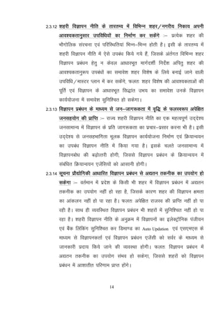 14
2-3-12 'kgjh foKkiu uhfr ds rkjrE; esa fofHkUu 'kgj@uxjh; fudk; viuh
vko';drkuqlkj mifof/k;ksa dk fuekZ.k dj ldsaxs %& izR;sd 'kgj dh
HkkSxksfyd lajpuk ,oa ifjfLFkfr;ka fHkUu&fHkUu gksrh gSA blh ds rkjrE; esa
'kgjh foKkiu uhfr esa ,sls mica/k fd;s x;s gSa] ftlds varZxr fofHkUu 'kgj
foKkiu izca/ku gsrq u dsoy vk/kkjHkwr ekxZn'khZ funsZ'k vfirq 'kgj dh
vko';drkuq:i mica/kksa dk lekos'k 'kgj fo'ks"k ds fy;s cukbZ tkus okyh
mifof/k@ekLVj Iyku esa dj ldsaxs] Qyr% 'kgj fo'ks"k dh vko';drkvksa dh
iwfrZ ,oa foKkiu ds vk/kkjHkwr fl)kar mHk; dk lekos'k muds foKkiu
dk;Z;kstuk esa lekos'k lqfuf'pr gks ldsxkA
2-3-13 foKkiu izca/ku ds ek/;e ls tu&tkx:drk esa o`f) ds QyLo:i visf{kr
tulg;ksx dh izkfIr %& jkT; 'kgjh foKkiu uhfr dk ,d egRoiw.kZ mn~ns';
tulkekU; esa foKkiu ds izfr tkx:drk dk izpkj&izlkj djuk Hkh gSA blh
mn~ns'; ls tulgHkkfxrk ewyd foKkiu dk;Z;kstuk fuekZ.k ,oa fØ;kUo;u
dk mica/k foKkiu uhfr esa fd;k x;k gSA blds pyrs tulkekU; esa
foKkiucks/k dh c<+ksRrjh gksxh] ftlls foKkiu izca/ku ds fØ;kUo;u esa
lacaf/kr fØ;kUo;u ,tsafl;ksa dks vklkuh gksxhA
2-3-14 lwpuk izkS|ksfxdh vk/kkfjr foKkiu izca/ku ls v|ru rduhd dk mi;ksx gks
ldsxk %& orZeku esa izns'k ds fdlh Hkh 'kgj esa foKkiu izca/ku esa v|ru
rduhd dk mi;ksx ugha gks jgk gS] ftlds dkj.k 'kgj dh foKkiu {kerk
dk vkadyu ugha gks ik jgk gSA Qyr% visf{kr jktLo dh izkfIr ugha gks ik
jgh gSA lkFk gh O;ofLFkr foKkiu izca/ku Hkh 'kgjksa esa lqfuf'pr ugha gks ik
jgk gSA 'kgjh foKkiu uhfr ds vuqØe esa foKkiuksa dk bysDVªkWfud iath;u
,oa cSad fyafdax lqfuf'pr dj fMek.M dk Auto Updation ,oa ,l,e,l ds
ek/;e ls foKkiudrkZ ,oa foKkiu izca/ku ,tsalh dks loZj ds ek/;e ls
tkudkjh iznk; fd;s tkus dh O;oLFkk gksxhA Qyr% foKkiu izca/ku esa
v|ru rduhd dk mi;ksx laHko gks ldsxk] ftlls 'kgjksa dks foKkiu
izca/ku esa vk'kkrhr ifj.kke izkIr gksaxsA
 