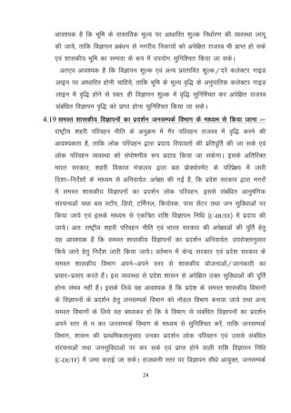 24
vko';d gS fd Hkwfe ds okLrfod ewY; ij vk/kkfjr 'kqYd fu/kkZj.k dh O;oLFkk ykxw
dh tk;s] rkfd foKkiu izca/ku ls uxjh; fudk;ksa dks visf{kr jktLo Hkh izkIr gks lds
,oa 'kkldh; Hkwfe dk lEink ds :i esa mi;ksx lqfuf'pr fd;k tk ldsA
vr,o vko';d gS fd foKkiu 'kqYd ,oa vU; izLrkfor 'kqYd@njsa dysDVj xkbM
ykbu ij vk/kkfjr gksuh pkfg;s] rkfd Hkwfe ds ewY; o`f) ds vuqikfrd dysDVj xkbM
ykbu esa o`f) gksus ls Lor% gh foKkiu 'kqYd esa o`f) lqfuf'pr dj visf{kr jktLo
lacaf/kr foKkiu o`f) dks izkIr gksuk lqfuf'pr fd;k tk ldsA
4.19 leLr 'kkldh; foKkiuksa dk izn'kZu tulEidZ foHkkx ds ek/;e ls fd;k tkuk %&
jk"Vªh; 'kgjh ifjogu uhfr ds vuqØe esa xSj ifjogu jktLo esa o`f) djus dh
vko';drk gS] rkfd yksd ifjogu }kjk iznk; fj;k;rksa dh izfriwfrZ dh tk lds ,oa
yksd ifjogu O;oLFkk dks laiks"k.kh; :i iznk; fd;k tk ldsxkA blds vfrfjDr
Hkkjr ljdkj] 'kgjh fodkl ea=ky; }kjk cl izksD;ksjesaV ds ifjizs{; esa tkjh
fn'kk&funsZ'kksa ds ek/;e ls vfuok;Zr% vis{kk dh xbZ gS] fd izns'k ljdkj }kjk uxjksa
esa leLr 'kkldh; foKkiuksa dk izn'kZu yksd ifjogu] blls lacaf/kr vkuq"kafxd
lajpukvksa ;Fkk cl LVkWi] fMiks] VfeZuy] fd;ksLd] ikl lsaVj rFkk tu lqfo/kkvksa ij
fd;k tk;s ,oa blds ek/;e ls ,df=r jkf'k foKkiu fuf/k ¼C-DUTF½ esa iznk; dh
tk;sA vr% jk"Vªh; 'kgjh ifjogu uhfr ,oa Hkkjr ljdkj dh vis{kkvksa dh iwfrZ gsrq
;g vko';d gS fd leLr 'kkldh; foKkiuksa dk izn'kZu vfuok;Zr% mijksDrkuqlkj
fd;s tkus gsrq funsZ'k tkjh fd;k tk;sA orZeku essa dsUnz ljdkj ,oa izns'k ljdkj ds
leLr 'kkldh; foHkkx vius&vius Lrj ls 'kkldh; ;kstukvksa@tkudkjh dk
izpkj&izlkj djrs gSaA bl O;oLFkk ls izns'k 'kklu ls visf{kr mDr lqfo/kkvksa dh iwfrZ
gksuk laHko ugha gSA blds fy;s ;g vko';d gS fd izns'k ds leLr 'kkldh; foHkkxksa
ds foKkiuksa ds izn'kZu gsrq tulEidZ foHkkx dks uksMy foHkkx cuk;k tk;s rFkk vU;
leLr foHkkxkas ds fy;s ;g ck/;dj gks fd os foHkkx ls lacaf/kr foKkiuksa dk izn'kZu
vius Lrj ls u dj tulEidZ foHkkx ds ek/;e ls lqfuf'pr djsa] rkfd tulEidZ
foHkkx] 'kklu dh izkFkfedrkuqlkj mudk izn'kZu yksd ifjogu ,oa mlls lacaf/kr
lajpukvksa rFkk tulqfo/kkvksa ij dj lds ,oa izkIr gksus okyh jkf'k foKkiu fuf/k
¼C-DUTF½ esa tek djkbZ tk ldsA jkt/kkuh Lrj ij foKkiu lh/ks vk;qDr] tulEidZ
 
