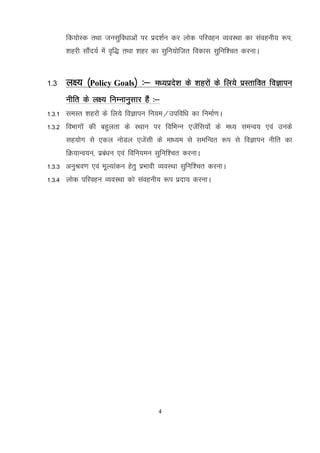 4
fd;ksLd rFkk tulqfo/kkvksa ij izn’kZu dj yksd ifjogu O;oLFkk dk laoguh; :i]
'kgjh lkSan;Z esa o`f) rFkk 'kgj dk lqfu;ksftr fodkl lqfuf’pr djukA
1-3 y{; ¼Policy Goals½ %& e/;izns’k ds 'kgjksa ds fy;s izLrkfor foKkiu
uhfr ds y{; fuEukuqlkj gSa %&
1-3-1 leLr 'kgjksa ds fy;s foKkiu fu;e@mifof/k dk fuekZ.kA
1-3-2 foHkkxksa dh cgqyrk ds LFkku ij fofHkUu ,tsafl;ksa ds e/; leUo; ,oa muds
lg;ksx ls ,dy uksMy ,taslh ds ek/;e ls lefUor :i ls foKkiu uhfr dk
fØ;kUo;u] izca/ku ,oa fofu;eu lqfuf’pr djukA
1-3-3 vuqJo.k ,oa ewY;kadu gsrq izHkkoh O;oLFkk lqfuf’pr djukA
1-3-4 yksd ifjogu O;oLFkk dks laoguh; :i iznk; djukA
 