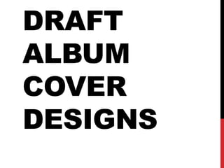 DRAFT
ALBUM
COVER
DESIGNS
 