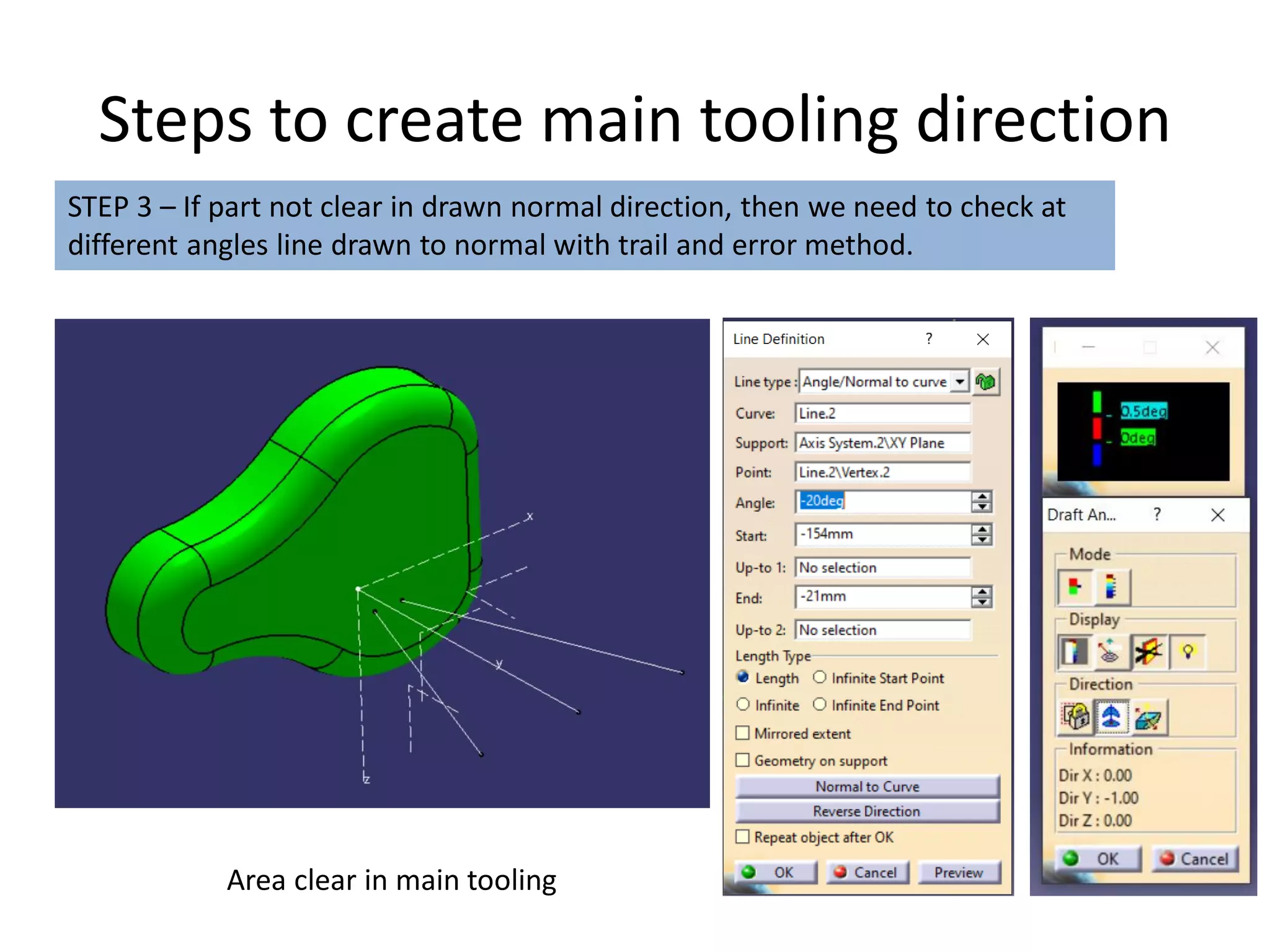 Steps to create main tooling direction
STEP 3 – If part not clear in drawn normal direction, then we need to check at
different angles line drawn to normal with trail and error method.
Area clear in main tooling
 