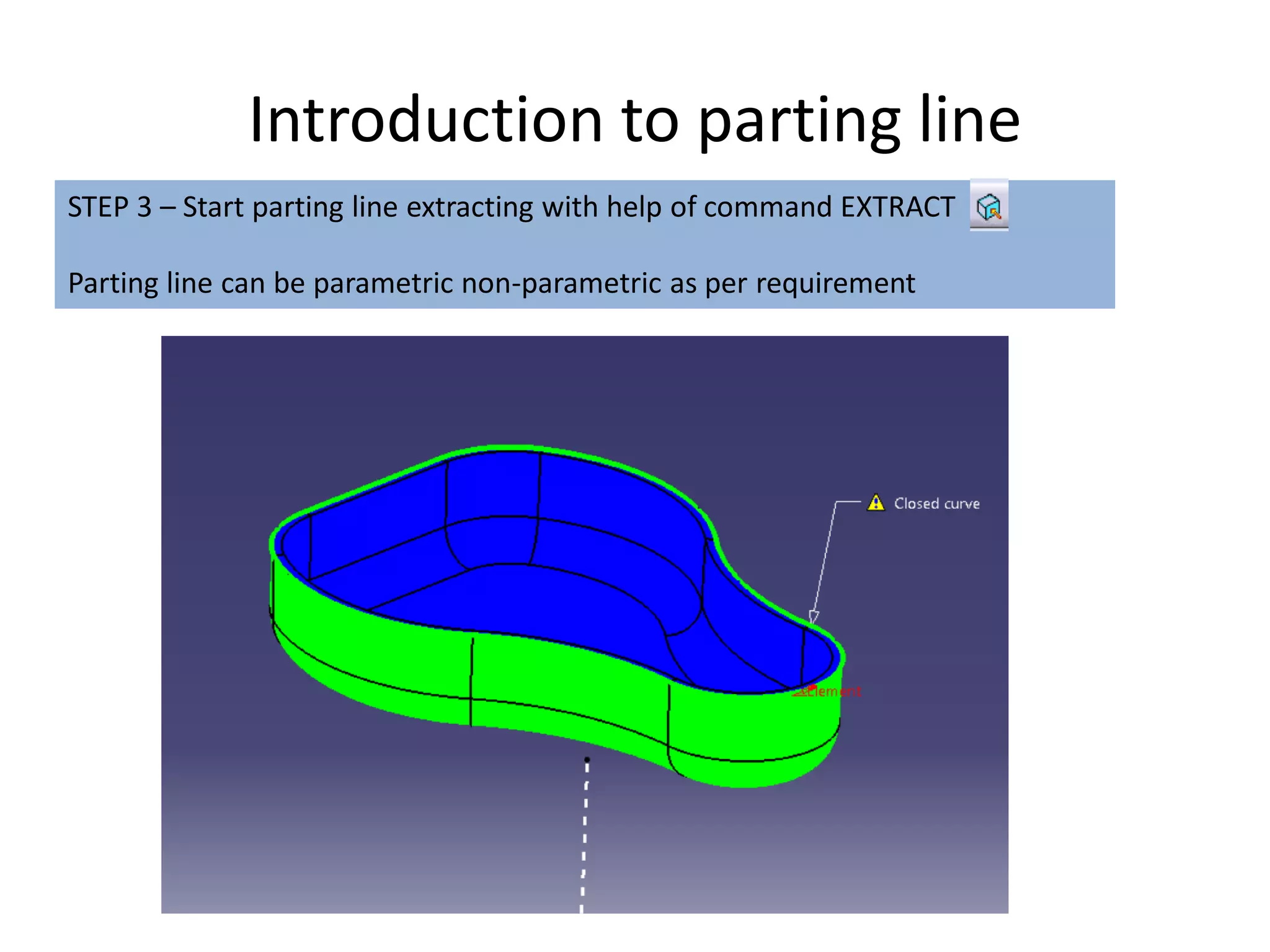 Introduction to parting line
STEP 3 – Start parting line extracting with help of command EXTRACT
Parting line can be parametric non-parametric as per requirement
 