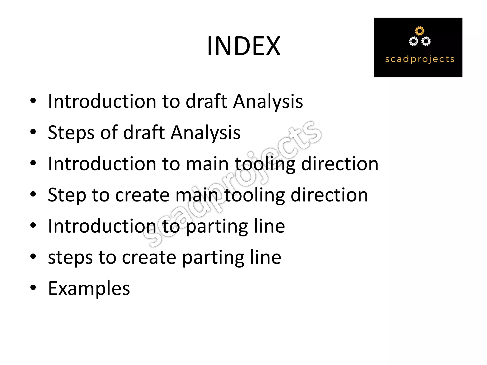 INDEX
• Introduction to draft Analysis
• Steps of draft Analysis
• Introduction to main tooling direction
• Step to create main tooling direction
• Introduction to parting line
• steps to create parting line
• Examples
 