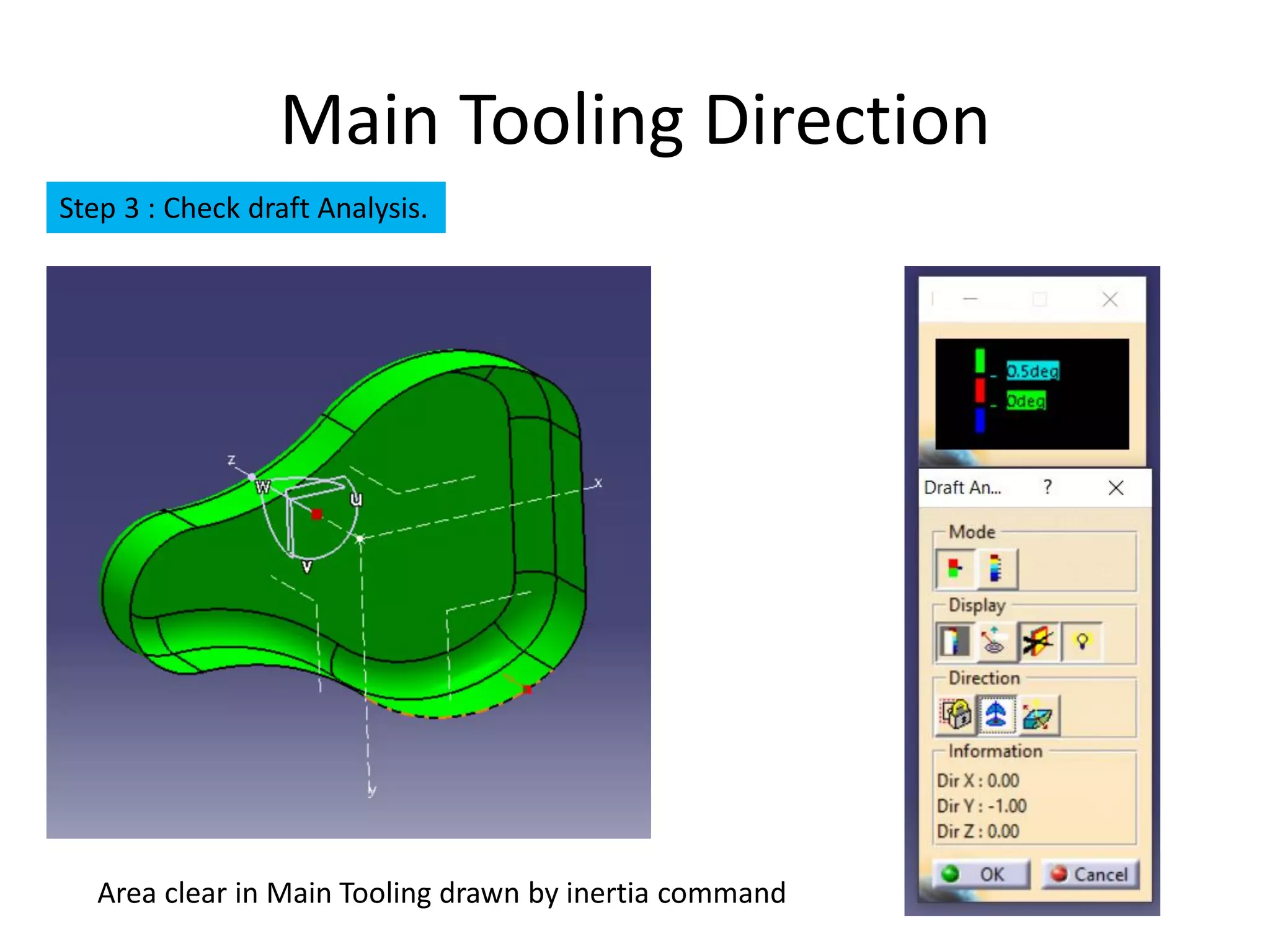 Main Tooling Direction
Step 3 : Check draft Analysis.
Area clear in Main Tooling drawn by inertia command
 