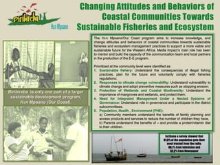Changing Attitudes and Behaviors of
Coastal Communities Towards
Sustainable Fisheries and Ecosystem
The Hɛn Mpoano/Our Coast program aims to increase knowledge, and
change attitudes and behaviors of coastal communities towards sustainable
fisheries and ecosystem management practices to support a more viable and
sustainable future for the Western Africa. Media Impact’s main role has been
to mentor and build the capacity of the communication team and local partners
in the production of the E-E program.
Prioritized at the community level were identified as:
1. Sustainable fishery: Understand the consequences of illegal fishing
practices, plan for the future and voluntarily comply with fisheries
regulations;
2. Responses to climate change vulnerability: Understand vulnerability to
climate change and adopt preventive measures such as stopping erosion;
3. Protection of Wetlands and Coastal Biodiversity: Understand the
importance of mangroves and wetlands, and protect them;
4. Need for Integrated Management Under a Nested Systems of
Governance: Understand role in governance and participate in the district
subcommittees.
5. Population, Health , Environment (PHE):
a) Community members understand the benefits of family planning and
access products and services to reduce the number of children they have,
b) Parents understand the benefits of – and provide a protein/vitamin diet
to their children.
Biribireba is only one part of a larger
sustainable development program,
Hɛn Mpoano (Our Coast).
In Ghana a survey showed that
91.5% of the population gets their
most trusted from the radio,
88.1% from television and
32.2% from Newspaper
 