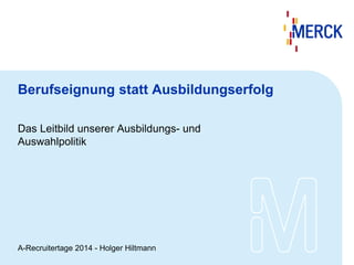 Berufseignung statt Ausbildungserfolg
Das Leitbild unserer Ausbildungs- und
Auswahlpolitik
A-Recruitertage 2014 - Holger Hiltmann
 