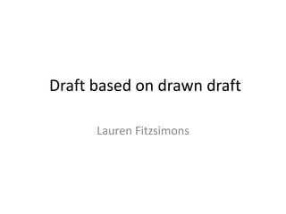 Draft based on drawn draft
Lauren Fitzsimons
 