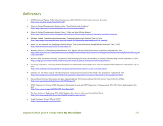 Beyond Traffic  Draft  Trends  How We Move Better 111
References
• (NHTSA) National Highway Traffic Safety Administration. 2013. 2013 Motor Vehicle Crashes: Overview. November.
(http://www-nrd.nhtsa.dot.gov/Pubs/812101.pdf)
• Volpe, the National Transportation Systems Center. “Motor Vehicle Crash Avoidance.”
(http://www.volpe.dot.gov/content/infographic-motor-vehicle-crash-avoidance)
• Volpe, the National Transportation Systems Center. “A Safer and More Efficient Airspace.”
(http://www.volpe.dot.gov/content/infographic-safer-and-more-efficient-airspace-automatic-dependent-surveillance-broadcast)
• Whitaker, Michael. Federal Aviation Administration. “Delivering Efficiency with NextGen.” June 19, 2014.
(http://www.faa.gov/news/speeches/news_story.cfm?newsId=16436&omniRss=speechesAoc&cid=104_Speeches)
• Rainie, Lee, and Susannah Fox. PewResearch Internet Project. “Just-in-time Information through Mobile Connections.” May 7, 2012.
(http://www.pewinternet.org/2012/05/07/main-report-16)
• Manyika, James, et. al. The McKinsey Global Institute. 2011. Big data: The next frontier for innovation, competitions, and productivity. June.
(http://www.mckinsey.com/~/media/McKinsey/dotcom/Insights%20and%20pubs/MGI/Research/Technology%20and%20Innovation/Big%20Data/MGI_big_dat
a_full_report.ashx)
• Manheim, Amy. Department of Energy. “The Future of Manufacturing Takes Shape: 3D Printed Car on Display at Manufacturing Summit.” September 17, 2014.
(http://energy.gov/eere/articles/future-manufacturing-takes-shape-3d-printed-car-display-manufacturing-summit-0)
• Teal Group Corporation. “Teal Group Predicts Worldwide UAV Market Will Total $91 Billion in its 2014 UAV Market Profile and Forecast.” News release. July 17,
2014.
(http://www.tealgroup.com/index.php/about-teal-group-corporation/press-releases/118-2014-uav-press-release)
• Goldwyn, Eric. The Atlantic CityLab. “The Most Important Transportation Innovation of the Decade is the Smartphone.” September 4, 2014.
(http://www.citylab.com/commute/2014/09/the-most-important-transportation-innovation-of-this-decade-is-the-smartphone/379525)
• National Research Council. Aeronautics and Space Engineering Board. 2014. Autonomy Research for Civil Aviation: Toward a New Era of Flight.
(http://www.nap.edu/openbook.php?record_id=18815&page=R1)
• (DOD) Department of Defense, (DHS) Department of Homeland Security, and (DOT) Department of Transportation. 2012. 2012 Federal Radionavigation Plan.
April.
(http://www.navcen.uscg.gov/pdf/2012_FRP_Final_Signed.pdf)
• The Royal Academy of Engineering. 2011. Global Navigation Space Systems: reliance and vulnerabilities. March.
(http://www.raeng.org.uk/publications/reports/global-navigation-space-systems)
• Google Developers. Transit; “What is GTFS?”
(https://developers.google.com/transit/gtfs)
 