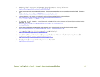 Beyond Traffic  Draft  Trends  How We Align Decisions and Dollars 187
• (FHWA) Federal Highway Administration. 2013. “Table SF-21.” State Funding for Highways – Summary – 2011. December.
(http://www.fhwa.dot.gov/policyinformation/statistics/2011/pdf/sf21.pdf)
• Galston, William A. and Korin Davis. The Brookings Institution. “Setting Priorities, Meeting Needs: The Case for a National Infrastructure Bank.” December 13,
2012.
(http://www.brookings.edu/research/papers/2012/12/13-infrastructure-bank-galston-davis)
• (Treasury) Department of the Treasury. 2014. Expanding our Nation’s Infrastructure through Innovative Financing. September.
(http://www.treasury.gov/press-center/press-releases/Documents/Expanding%20our%20Nation's%20
Infrastructure%20through%20Innovative%20Financing.pdf)
• The White House. “Fact Sheet: Building a 21st
Century Infrastructure: Increasing Public and Private Collaboration with the Build America Investment Initiative.”
News release. July 17, 2014.
(http://www.whitehouse.gov/the-press-office/2014/07/17/fact-sheet-building-21st-century-infrastructure-
increasing-public-and-pr)
• National Surface Transportation Policy and Revenue Study Commission. 2007. Evaluation of Impact Fees and Value Capture Techniques. January.
(http://transportationfortomorrow.com/final_report/pdf/volume_3/technical_issue_papers/paper5a_11.pdf)
• (CBO) Congressional Budget Office. 2011. Alternative Approaches to Funding Highways. March.
(https://www.cbo.gov/sites/default/files/03-23-highwayfunding.pdf)
• Adams, John S. and Barbara J. VanDrasek. Center for Transportation Studies, University of Minnesota, and The American Institute of Architects. 2007.
Transportation as Catalyst for Community Economic Development. December.
(http://www.its.umn.edu/Publications/ResearchReports/pdfdownloadl.pl?id=838)
• Florida Department of Transportation. I-4 Ultimate Improvement Project; “Project Info.”
(http://i4ultimate.com/project-info)
 