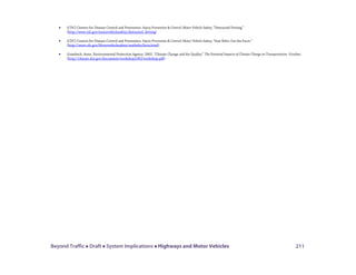 Beyond Traffic  Draft  System Implications  Highways and Motor Vehicles 211
• (CDC) Centers for Disease Control and Prevention. Injury Prevention & Control: Motor Vehicle Safety; “Distracted Driving.”
(http://www.cdc.gov/motorvehiclesafety/distracted_driving)
• (CDC) Centers for Disease Control and Prevention. Injury Prevention & Control: Motor Vehicle Safety; “Seat Belts: Get the Facts.”
(http://www.cdc.gov/Motorvehiclesafety/seatbelts/facts.html)
• Grambsch, Anne. Environmental Protection Agency. 2002. “Climate Change and Air Quality.” The Potential Impacts of Climate Change on Transportation. October.
(http://climate.dot.gov/documents/workshop1002/workshop.pdf)
 