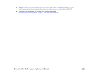 Beyond Traffic  Draft  System Implications  Transit 224
• (BTS) Bureau of Transportation Statistics. National Transportation Statistics; “Table 1-9: ADA-Accessible Rail Transit Stations by Agency.”
(http://www.rita.dot.gov/bts/sites/rita.dot.gov.bts/files/publications/national_transportation_statistics/html/table_01_09.html)
• (FTA) Federal Transit Administration. 2012. Fact Sheet: Transit Safety and Oversight. August.
(http://www.fta.dot.gov/documents/MAP-21_Fact_Sheet_-_Transit_Safety_and_Oversight.pdf)
 