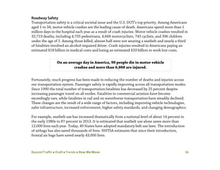 Beyond Traffic  Draft  Trends  How We Move 36
On an average day in America, 90 people die in motor vehicle
crashes and more than 6,000 are injured.
Roadway Safety
Transportation safety is a critical societal issue and the U.S. DOT’s top priority. Among Americans
aged 1 to 34, motor vehicle crashes are the leading cause of death. Americans spend more than 1
million days in the hospital each year as a result of crash injuries. Motor vehicle crashes resulted in
32,719 deaths, including 4,735 pedestrians, 4,668 motorcyclists, 743 cyclists, and 396 children
under the age of 5. Among those killed, almost half were not wearing a seatbelt and nearly a third
of fatalities involved an alcohol-impaired driver. Crash injuries resulted in Americans paying an
estimated $18 billion in medical costs and losing an estimated $33 billion in work lost costs.
Fortunately, much progress has been made in reducing the number of deaths and injuries across
our transportation system. Passenger safety is rapidly improving across all transportation modes.
Since 1990 the total number of transportation fatalities has decreased by 25 percent despite
increasing passenger travel on all modes. Fatalities in commercial aviation have become
exceedingly rare, while fatalities in rail and on waterborne transportation have steadily declined.
These changes are the result of a wide range of factors, including improving vehicle technologies,
safer infrastructure, increased enforcement, higher safety standards, and changing demographics.
For example, seatbelt use has increased dramatically from a national level of about 14 percent in
the early 1980s to 87 percent in 2013. It is estimated that seatbelt use alone saves more than
12,000 lives each year. Today, 49 States have adopted mandatory belt use laws. The introduction
of airbags has also saved thousands of lives. NHTSA estimates that since their introduction,
frontal air bags have saved nearly 43,000 lives.
 