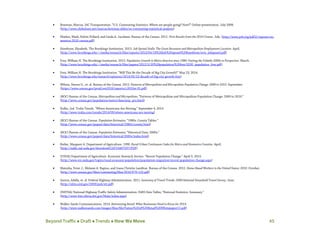 Beyond Traffic  Draft  Trends  How We Move 45
• Bowman, Marcus. IAC Transportation. “U.S. Commuting Statistics: Where are people going? How?” Online presentation. July 2008.
(http://www.slideshare.net/marcus.bowman.slides/us-commuting-statistical-analysis)
• Mather, Mark, Kelvin Pollard, and Linda A. Jacobsen. Bureau of the Census. 2011. First Results from the 2010 Census. July. (http://www.prb.org/pdf11/reports-on-
america-2010-census.pdf)
• Kneebone, Elizabeth. The Brookings Institution. 2013. Job Sprawl Stalls: The Great Recession and Metropolitan Employment Location. April.
(http://www.brookings.edu/~/media/research/files/reports/2013/04/18%20job%20sprawl%20kneebone/srvy_jobsprawl.pdf)
• Frey, William H. The Brookings Institution. 2012. Population Growth in Metro America since 1980: Putting the Volatile 2000s in Perspective. March.
(http://www.brookings.edu/~/media/research/files/papers/2012/3/20%20population%20frey/0320_population_frey.pdf)
• Frey, William H. The Brookings Institution. “Will This Be the Decade of Big City Growth?” May 23, 2014.
(http://www.brookings.edu/research/opinions/2014/05/23-decade-of-big-city-growth-frey)
• Wilson, Steven G., et. al. Bureau of the Census. 2012. Patterns of Metropolitan and Micropolitan Population Change: 2000 to 2010. September.
(https://www.census.gov/prod/cen2010/reports/c2010sr-01.pdf)
• (BOC) Bureau of the Census. Metropolitan and Micropolitan; “Patterns of Metropolitan and Micropolitan Population Change: 2000 to 2010.”
(http://www.census.gov/population/metro/data/pop_pro.html)
• Kolko, Jed. Trulia Trends. “Where Americans Are Moving.” September 4, 2014.
(http://www.trulia.com/trends/2014/09/where-americans-are-moving)
• (BOC) Bureau of the Census. Population Estimates; “1980s: County Tables.”
(http://www.census.gov/popest/data/historical/1980s/county.html)
• (BOC) Bureau of the Census. Population Estimates; “Historical Data: 2000s.”
(http://www.census.gov/popest/data/historical/2000s/index.html)
• Butler, Margaret A. Department of Agriculture. 1990. Rural-Urban Continuum Codes for Metro and Nonmetro Counties. April.
(http://naldc.nal.usda.gov/download/CAT10407597/PDF)
• (USDA) Department of Agriculture. Economic Research Service. “Recent Population Change.” April 3, 2014.
(http://www.ers.usda.gov/topics/rural-economy-population/population-migration/recent-population-change.aspx)
• Mateyka, Peter J., Melanie A. Rapino, and Liana Christin Landivar. Bureau of the Census. 2012. Home-Based Workers in the United States: 2010. October.
(http://www.census.gov/hhes/commuting/files/2010/P70-132.pdf)
• Santos, Adella, et. al. Federal Highway Administration. 2011. Summary of Travel Trends: 2009 National Household Travel Survey. June.
(http://nhts.ornl.gov/2009/pub/stt.pdf)
• (NHTSA) National Highway Traffic Safety Administration. FARS Data Tables; “National Statistics: Summary.”
(http://www-fars.nhtsa.dot.gov/Main/index.aspx)
• Walker Sands Communications. 2014. Reinventing Retail: What Businesses Need to Know for 2014.
(http://www.walkersands.com/images/files/file/Future%20of%20Retail%20Whitepaper(1).pdf)
 