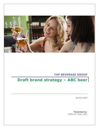THP BEVERAGE GROUP

Draft brand strategy – ABC beer



                              08/02/2009




                            Presented by:
                       TRẦN VŨ LINH (MR)
 