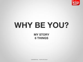 CONFIDENTIAL - YOUR EYES ONLY WHY BE YOU? MY STORY 6 THINGS 