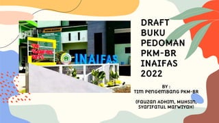 DRAFT
BUKU
PEDOMAN
PkM-BR
INAIFAS
2022
By :
Tim Pengembang PkM-BR
(Fauzan Adhim, Muhsin,
Syarifatul Marwiyah)
 