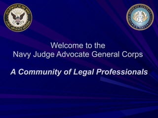 Welcome to the  Navy Judge Advocate General Corps  A Community of Legal Professionals 