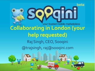 Collaborating in London (your
help requested)
Raj Singh, CEO, Sooqini
@trajsingh, raj@sooqini.com
1
 