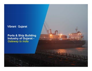 Vibrant Gujarat 
Ports & Ship Building 
Industry of Gujarat - 
Gateway to India 
1 
 