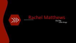 Rachel MatthewsIt’s the
Little things
 