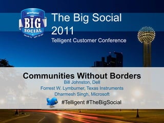 The Big Social
2011
Telligent Customer Conference
#Telligent #TheBigSocial
Communities Without Borders
Bill Johnston, Dell
Forrest W. Lymburner, Texas Instruments
Dharmesh Singh, Microsoft
 