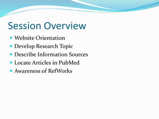 Session Overview
 Website Orientation
 Develop Research Topic
 Describe Information Sources
 Locate Articles in PubMed
 Awareness of RefWorks
 