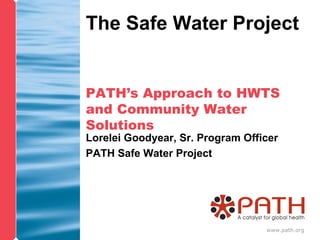 PATH’s Approach to HWTS and Community Water Solutions Lorelei Goodyear, Sr. Program Officer PATH Safe Water Project 