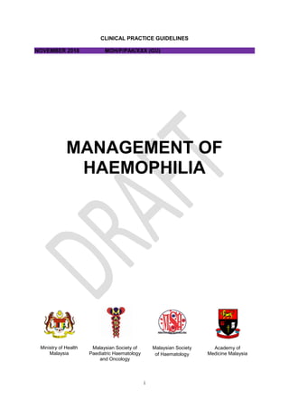 i
CLINICAL PRACTICE GUIDELINES
NOVEMBER 2018 MOH/P/PAK/XXX (GU)
MANAGEMENT OF
HAEMOPHILIA
Ministry of Health
Malaysia
Academy of
Medicine Malaysia
Malaysian Society of
Paediatric Haematology
and Oncology
Malaysian Society
of Haematology
 