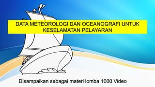 DATA METEOROLOGI DAN OCEANOGRAFI UNTUK
KESELAMATAN PELAYARAN
Disampaikan sebagai materi lomba 1000 Video
 