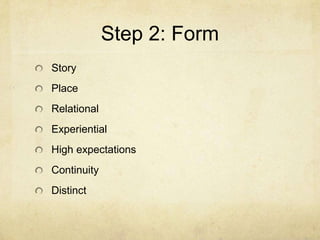 Step 2: Form
Story
Place
Relational
Experiential
High expectations
Continuity
Distinct
 