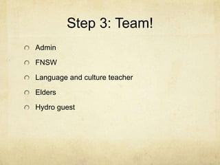 Step 3: Team!
Admin

FNSW

Language and culture teacher

Elders

Hydro guest
 