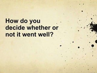 How do you
decide whether or
not it went well?
 