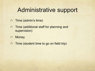 Administrative support
Time (admin’s time)

Time (additional staff for planning and
supervision)

Money

Time (student time to go on field trip)
 