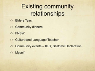 Existing community
       relationships
Elders Teas

Community dinners

FNSW

Culture and Language Teacher

Community events – IILG, St’at’imc Declaration

Myself
 