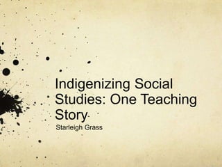 Indigenizing Social
Studies: One Teaching
Story
Starleigh Grass
 