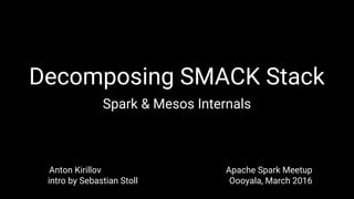 Decomposing SMACK Stack
Spark & Mesos Internals
Anton Kirillov Apache Spark Meetup
intro by Sebastian Stoll Oooyala, March 2016
 
