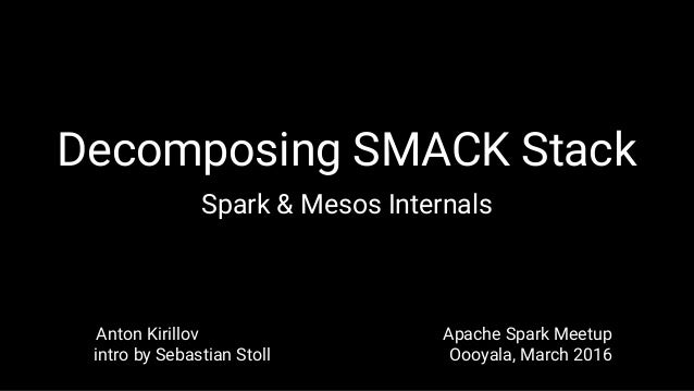 Decomposing SMACK Stack
Spark & Mesos Internals
Anton Kirillov Apache Spark Meetup
intro by Sebastian Stoll Oooyala, March...