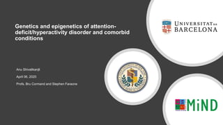 Genetics and epigenetics of attention-
deficit/hyperactivity disorder and comorbid
conditions
Anu Shivalikanjli
April 06, 2020
Profs. Bru Cormand and Stephen Faraone
 