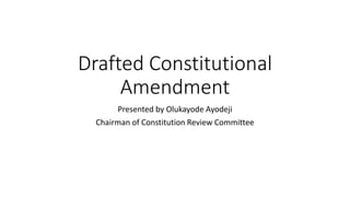 Drafted Constitutional
Amendment
Presented by Olukayode Ayodeji
Chairman of Constitution Review Committee
 