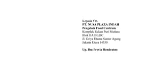 Kepada Yth,
PT. NUSA PLAZA INDAH
Pengelola Food Centrum
Komplek Rukan Puri Mutiara
Blok BA,BB,BC
Jl. Griya Utama Sunter Agung
Jakarta Utara 14350
Up. Ibu Previa Hendratno
 