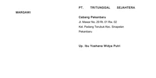 PT. TRITUNGGAL SEJAHTERA
MARGAWI
Cabang Pekanbaru
Jl. Mawar No. 29 Rt. 01 Rw. 02
Kel. Padang Terubuk Kec. Sinapelan
Pekanbaru
Up. Ibu Yoehana Widya Putri
 