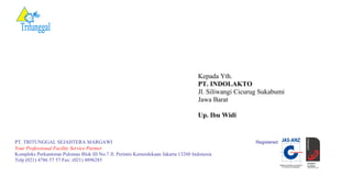 Kepada Yth.
PT. INDOLAKTO
Jl. Siliwangi Cicurug Sukabumi
Jawa Barat
Up. Ibu Widi
PT. TRITUNGGAL SEJAHTERA MARGAWI Registered:
Your Professional Facility Service Partner
Kompleks Perkantoran Pulomas Blok III No.7 Jl. Perintis Kemerdekaan Jakarta 13260 Indonesia
Telp (021) 4786 57 57 Fax: (021) 4896285
 