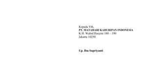 Kepada Yth,
PT. MATAHARI KAHURIPAN INDONESIA
K.H. Wahid Hasyim 188 – 190
Jakarta 10250
Up. Ibu Supriyanti
 